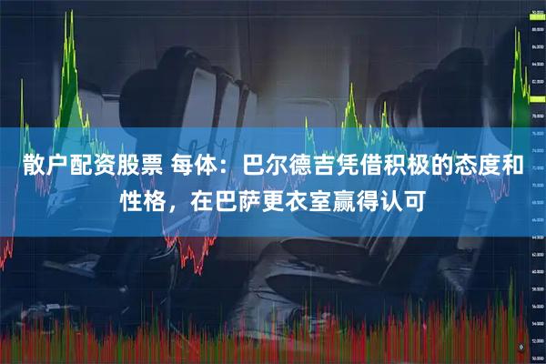 散户配资股票 每体：巴尔德吉凭借积极的态度和性格，在巴萨更衣室赢得认可