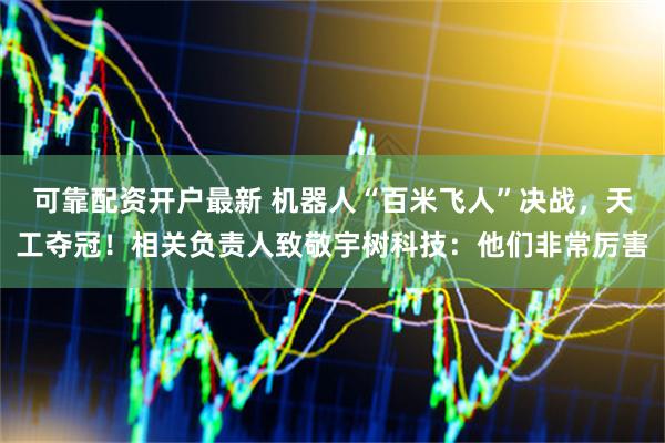 可靠配资开户最新 机器人“百米飞人”决战，天工夺冠！相关负责人致敬宇树科技：他们非常厉害