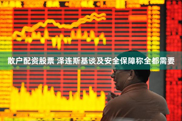 散户配资股票 泽连斯基谈及安全保障称全都需要