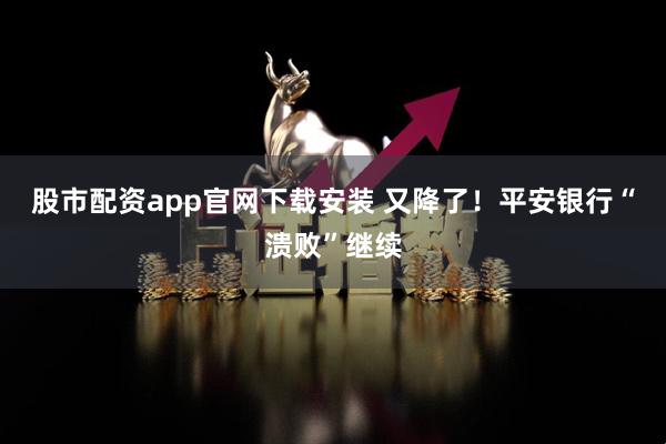 股市配资app官网下载安装 又降了！平安银行“溃败”继续