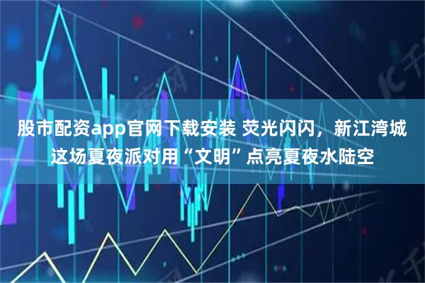 股市配资app官网下载安装 荧光闪闪，新江湾城这场夏夜派对用“文明”点亮夏夜水陆空