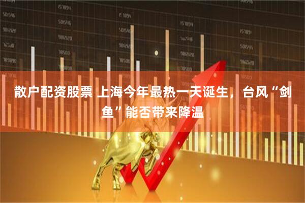 散户配资股票 上海今年最热一天诞生，台风“剑鱼”能否带来降温
