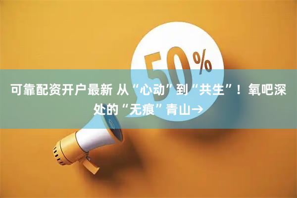 可靠配资开户最新 从“心动”到“共生”！氧吧深处的“无痕”青山→