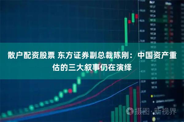 散户配资股票 东方证券副总裁陈刚：中国资产重估的三大叙事仍在演绎