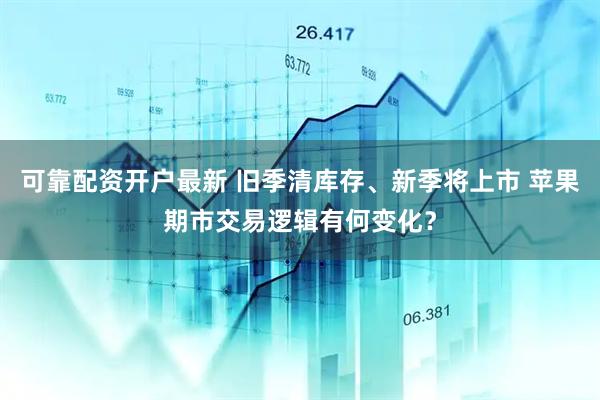 可靠配资开户最新 旧季清库存、新季将上市 苹果期市交易逻辑有何变化？