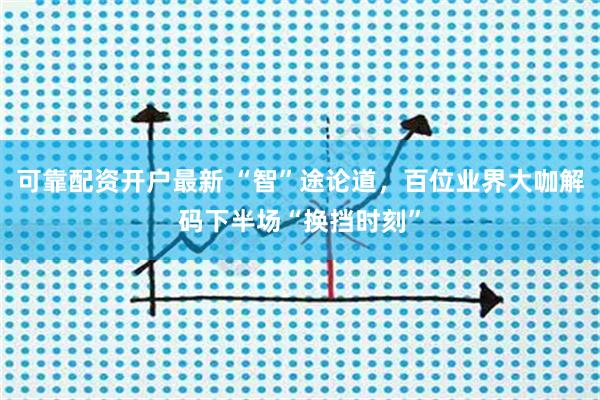 可靠配资开户最新 “智”途论道，百位业界大咖解码下半场“换挡时刻”