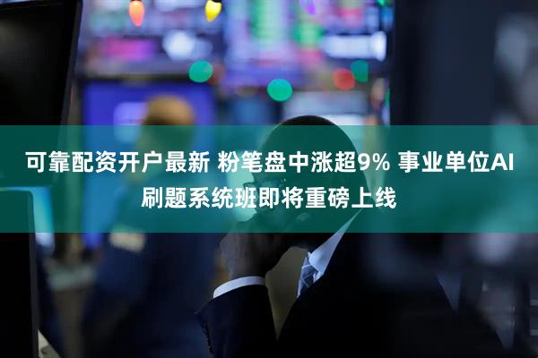 可靠配资开户最新 粉笔盘中涨超9% 事业单位AI刷题系统班即将重磅上线