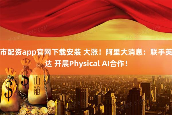 股市配资app官网下载安装 大涨！阿里大消息：联手英伟达 开展Physical AI合作！