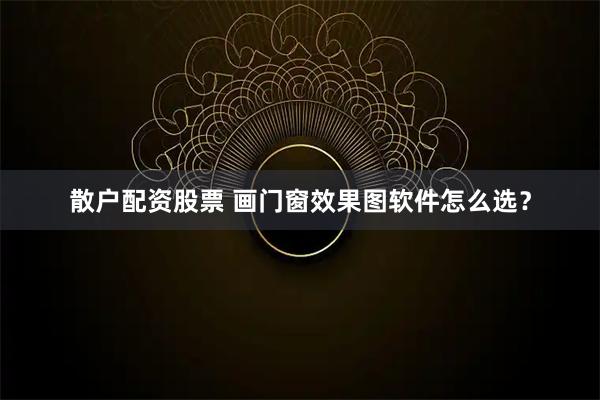 散户配资股票 画门窗效果图软件怎么选?