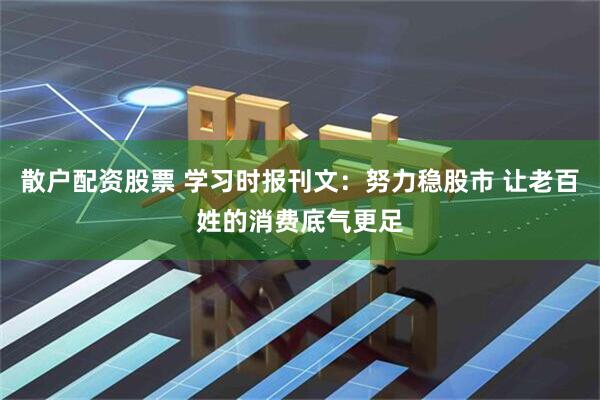 散户配资股票 学习时报刊文：努力稳股市 让老百姓的消费底气更足
