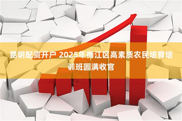昆明配资开户 2025年梅江区高素质农民培育培训班圆满收官
