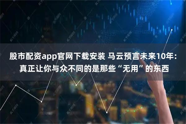 股市配资app官网下载安装 马云预言未来10年: 真正让你与众不同的是那些“无用”的东西