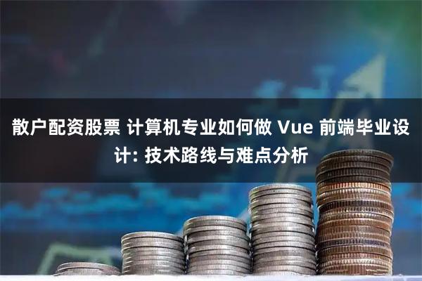 散户配资股票 计算机专业如何做 Vue 前端毕业设计: 技术路线与难点分析