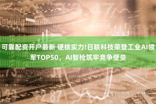可靠配资开户最新 硬核实力!日联科技荣登工业AI领军TOP50，AI智检筑牢竞争壁垒