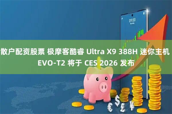 散户配资股票 极摩客酷睿 Ultra X9 388H 迷你主机 EVO-T2 将于 CES 2026 发布