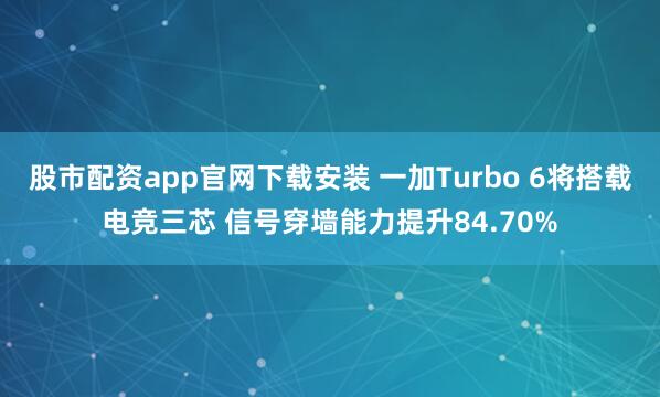 股市配资app官网下载安装 一加Turbo 6将搭载电竞三芯 信号穿墙能力提升84.70%