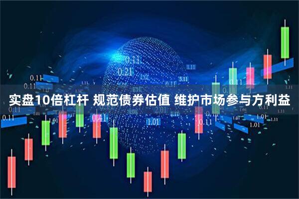 实盘10倍杠杆 规范债券估值 维护市场参与方利益