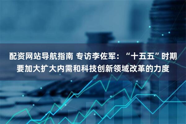 配资网站导航指南 专访李佐军：“十五五”时期要加大扩大内需和科技创新领域改革的力度