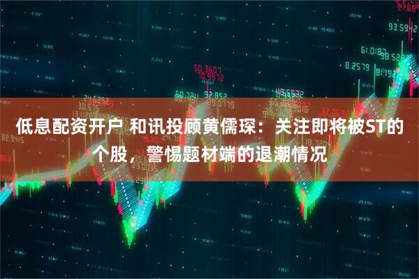 低息配资开户 和讯投顾黄儒琛：关注即将被ST的个股，警惕题材端的退潮情况