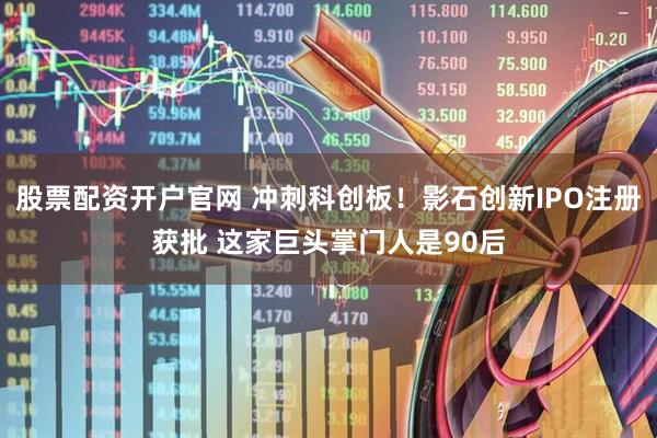 股票配资开户官网 冲刺科创板！影石创新IPO注册获批 这家巨头掌门人是90后