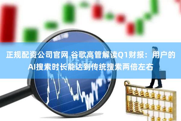 正规配资公司官网 谷歌高管解读Q1财报：用户的AI搜索时长能达到传统搜索两倍左右