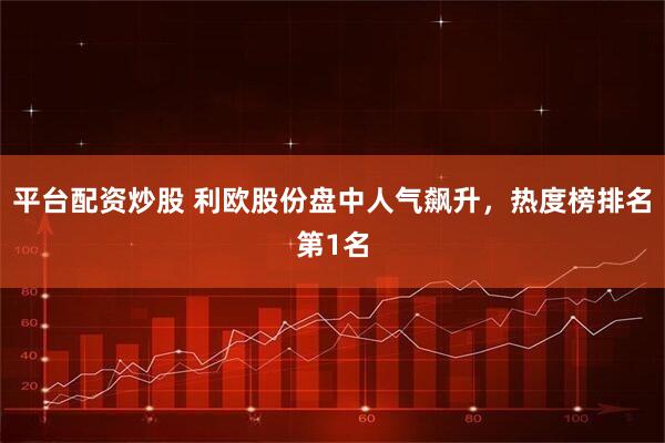 平台配资炒股 利欧股份盘中人气飙升，热度榜排名第1名