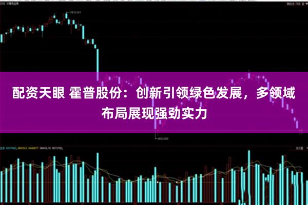 配资天眼 霍普股份：创新引领绿色发展，多领域布局展现强劲实力