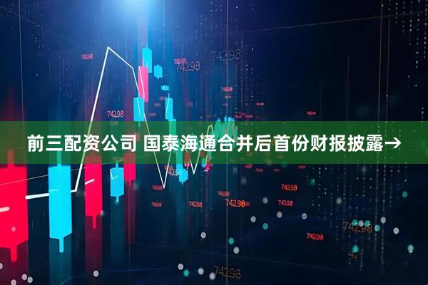 前三配资公司 国泰海通合并后首份财报披露→