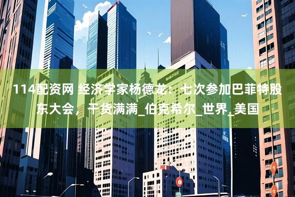 114配资网 经济学家杨德龙：七次参加巴菲特股东大会，干货满满_伯克希尔_世界_美国