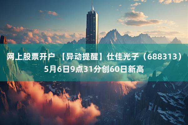 网上股票开户 【异动提醒】仕佳光子（688313）5月6日9点31分创60日新高