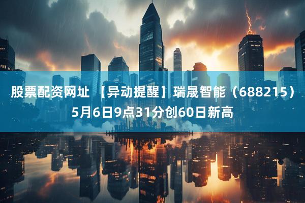 股票配资网址 【异动提醒】瑞晟智能（688215）5月6日9点31分创60日新高
