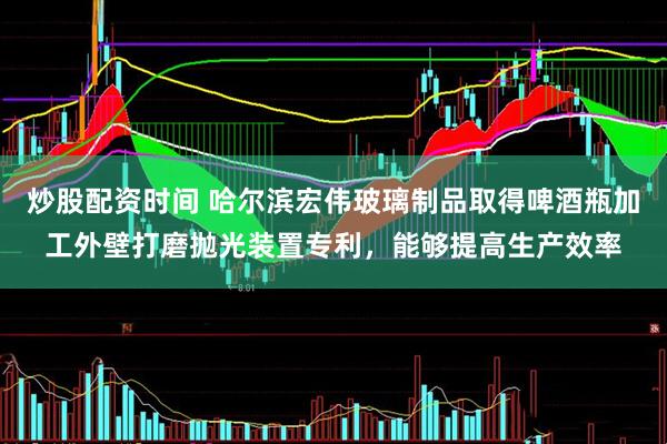 炒股配资时间 哈尔滨宏伟玻璃制品取得啤酒瓶加工外壁打磨抛光装置专利，能够提高生产效率