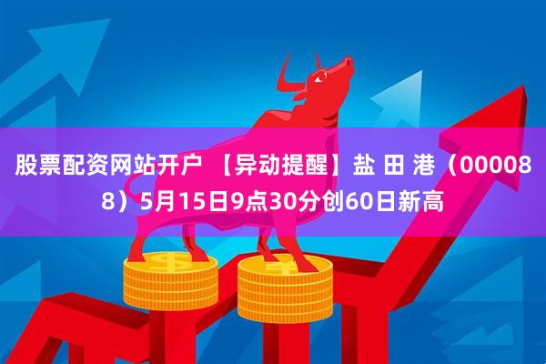 股票配资网站开户 【异动提醒】盐 田 港（000088）5月15日9点30分创60日新高
