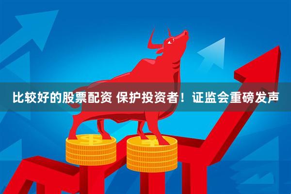 比较好的股票配资 保护投资者！证监会重磅发声