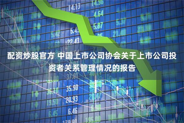 配资炒股官方 中国上市公司协会关于上市公司投资者关系管理情况的报告
