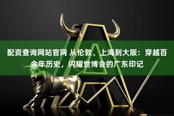 配资查询网站官网 从伦敦、上海到大阪：穿越百余年历史，闪耀世博会的广东印记