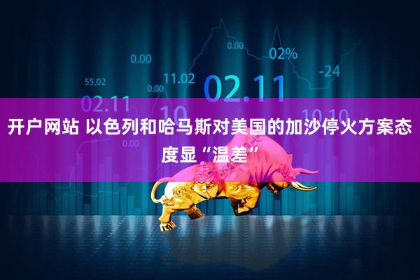 开户网站 以色列和哈马斯对美国的加沙停火方案态度显“温差”