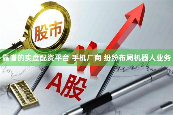 靠谱的实盘配资平台 手机厂商 纷纷布局机器人业务