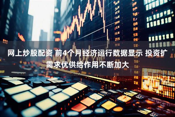 网上炒股配资 前4个月经济运行数据显示 投资扩需求优供给作用不断加大