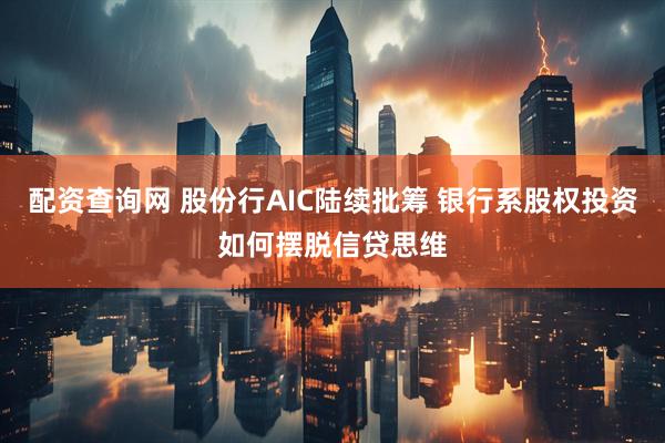 配资查询网 股份行AIC陆续批筹 银行系股权投资如何摆脱信贷思维