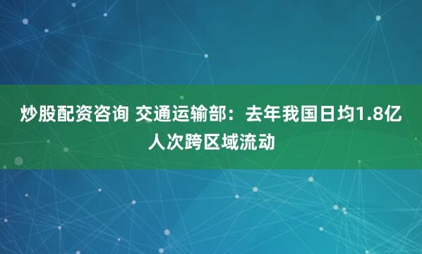 炒股配资咨询 交通运输部：去年我国日均1.8亿人次跨区域流动