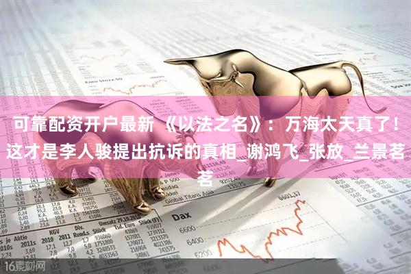 可靠配资开户最新 《以法之名》：万海太天真了！这才是李人骏提出抗诉的真相_谢鸿飞_张放_兰景茗
