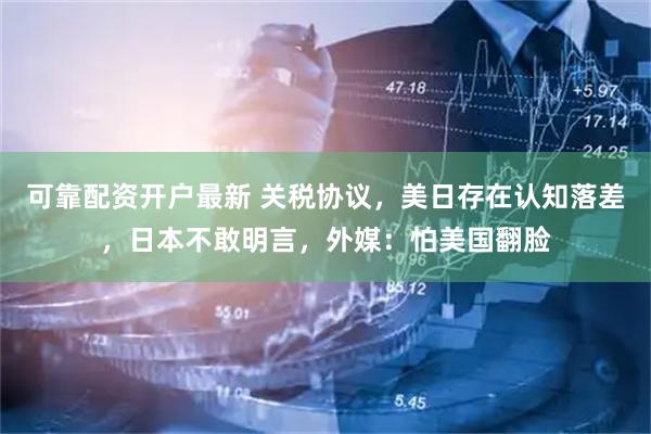 可靠配资开户最新 关税协议，美日存在认知落差，日本不敢明言，外媒：怕美国翻脸