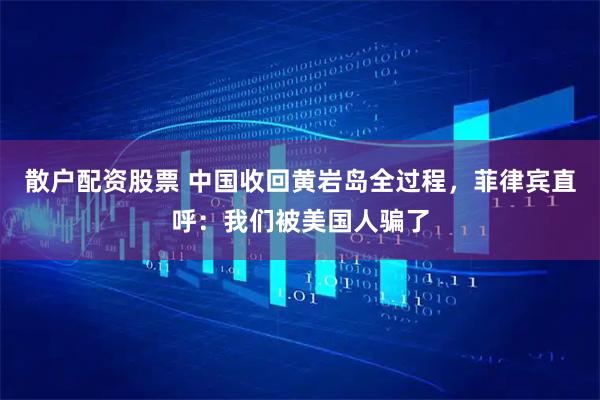 散户配资股票 中国收回黄岩岛全过程，菲律宾直呼：我们被美国人骗了