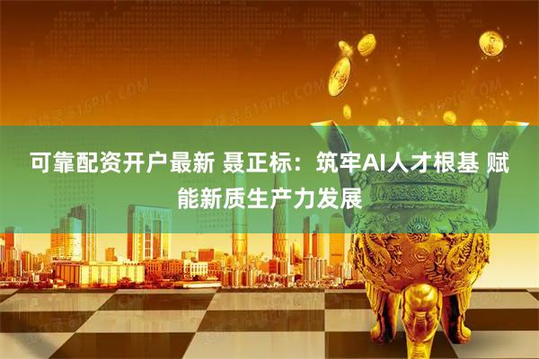 可靠配资开户最新 聂正标：筑牢AI人才根基 赋能新质生产力发展