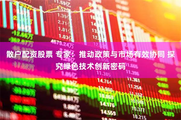 散户配资股票 专家：推动政策与市场有效协同 探究绿色技术创新密码