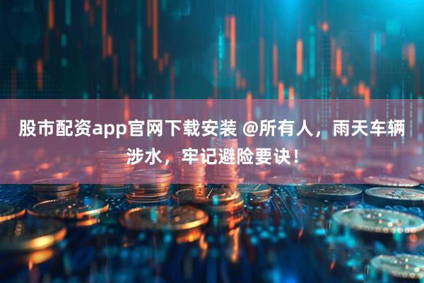 股市配资app官网下载安装 @所有人，雨天车辆涉水，牢记避险要诀！