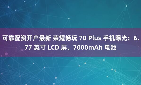 可靠配资开户最新 荣耀畅玩 70 Plus 手机曝光：6.77 英寸 LCD 屏、7000mAh 电池