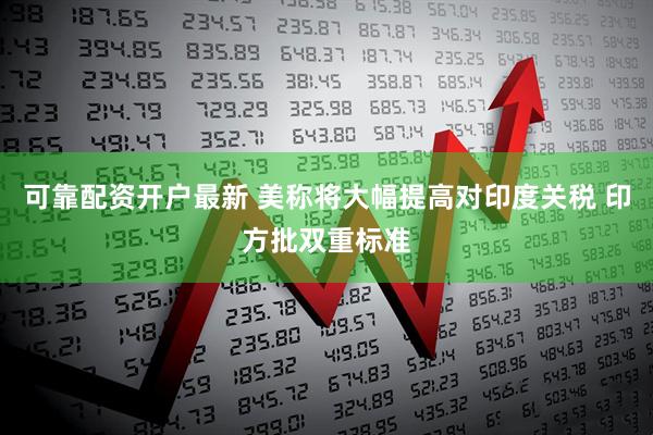 可靠配资开户最新 美称将大幅提高对印度关税 印方批双重标准