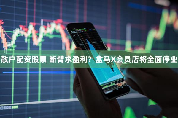 散户配资股票 断臂求盈利？盒马X会员店将全面停业